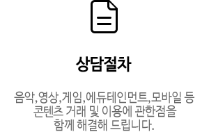 상담절차 - 음악,영상,게임,에듀테인먼트,모바일 등 컨텐츠 거래 및 이용에 관한점을 함께 해결해 드립니다.